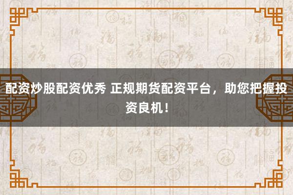 配资炒股配资优秀 正规期货配资平台,助您把握投资良机!