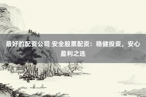 最好的配资公司 安全股票配资：稳健投资，安心盈利之选