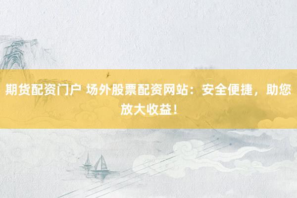 期货配资门户 场外股票配资网站：安全便捷，助您放大收益！
