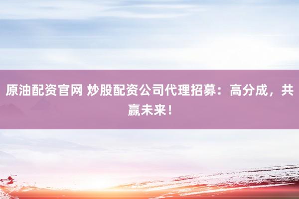 原油配资官网 炒股配资公司代理招募：高分成，共赢未来！