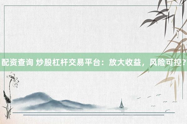 配资查询 炒股杠杆交易平台：放大收益，风险可控？