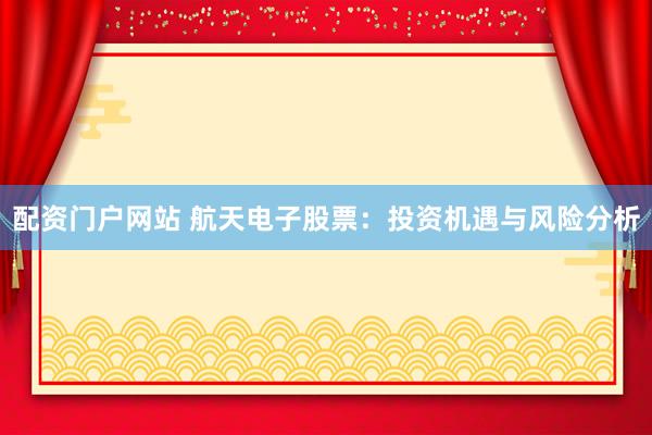 配资门户网站 航天电子股票：投资机遇与风险分析