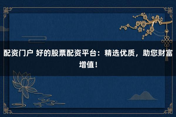 配资门户 好的股票配资平台：精选优质，助您财富增值！