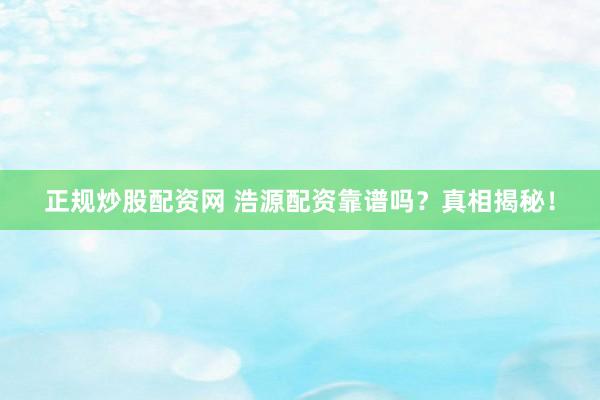 正规炒股配资网 浩源配资靠谱吗？真相揭秘！