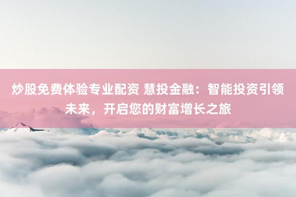 炒股免费体验专业配资 慧投金融：智能投资引领未来，开启您的财富增长之旅