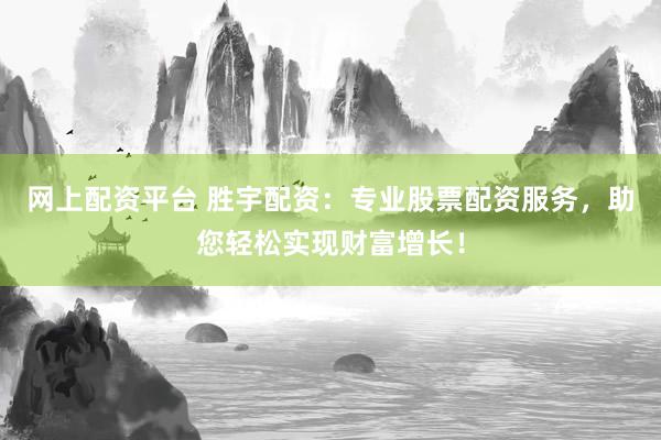 网上配资平台 胜宇配资：专业股票配资服务，助您轻松实现财富增长！