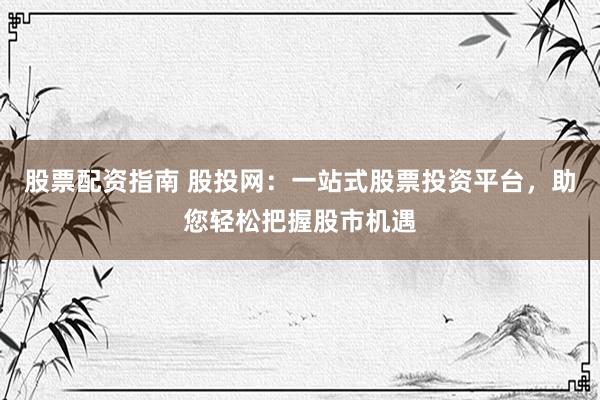 股票配资指南 股投网：一站式股票投资平台，助您轻松把握股市机遇