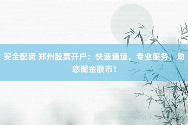 安全配资 郑州股票开户：快速通道，专业服务，助您掘金股市！