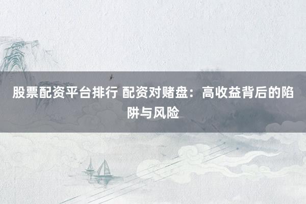 股票配资平台排行 配资对赌盘：高收益背后的陷阱与风险
