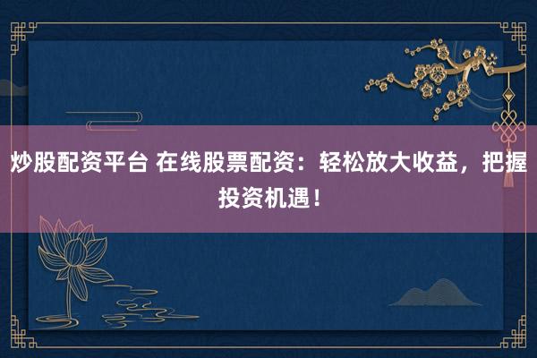 炒股配资平台 在线股票配资：轻松放大收益，把握投资机遇！