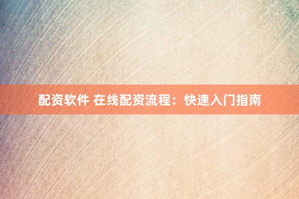 配资软件 在线配资流程：快速入门指南