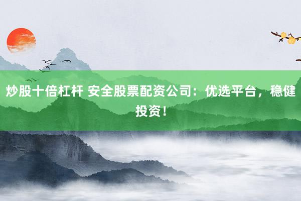 炒股十倍杠杆 安全股票配资公司：优选平台，稳健投资！