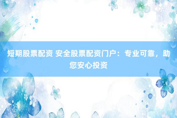 短期股票配资 安全股票配资门户：专业可靠，助您安心投资