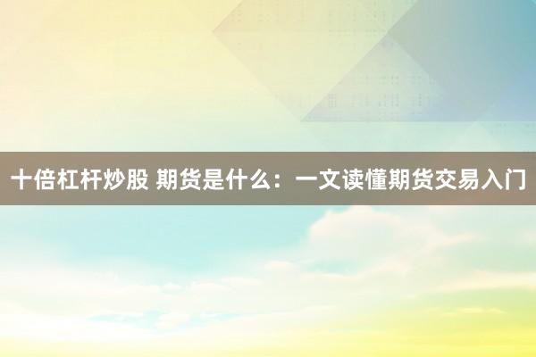 十倍杠杆炒股 期货是什么：一文读懂期货交易入门