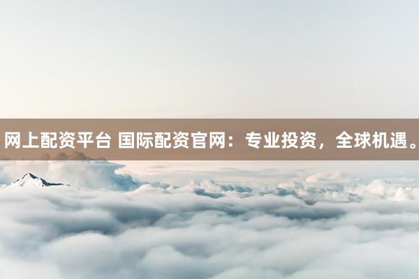 网上配资平台 国际配资官网：专业投资，全球机遇。