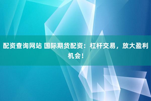 配资查询网站 国际期货配资：杠杆交易，放大盈利机会！