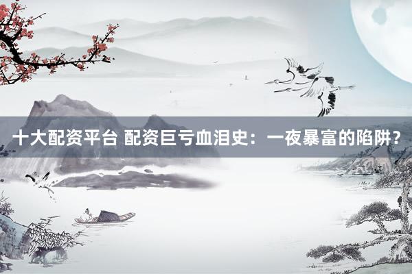 十大配资平台 配资巨亏血泪史：一夜暴富的陷阱？