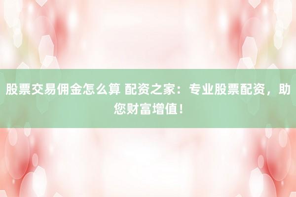 股票交易佣金怎么算 配资之家：专业股票配资，助您财富增值！