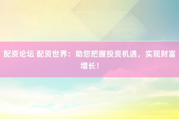 配资论坛 配资世界：助您把握投资机遇，实现财富增长！