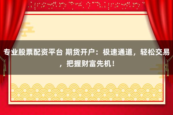 专业股票配资平台 期货开户：极速通道，轻松交易，把握财富先机！