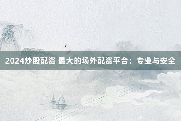 2024炒股配资 最大的场外配资平台：专业与安全