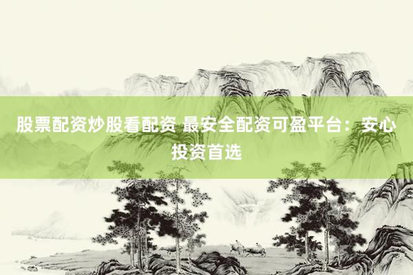股票配资炒股看配资 最安全配资可盈平台:安心投资首选