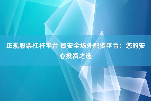 正规股票杠杆平台 最安全场外配资平台：您的安心投资之选