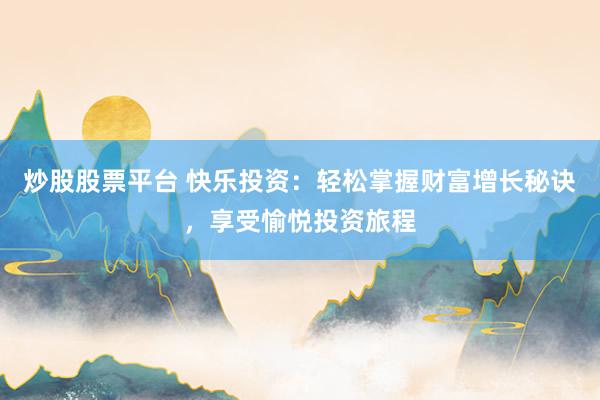 炒股股票平台 快乐投资：轻松掌握财富增长秘诀，享受愉悦投资旅程