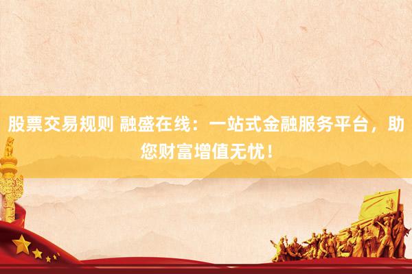 股票交易规则 融盛在线：一站式金融服务平台，助您财富增值无忧！