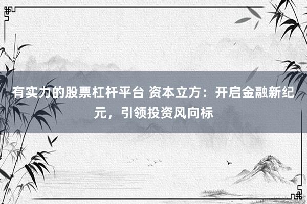 有实力的股票杠杆平台 资本立方：开启金融新纪元，引领投资风向标