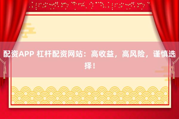 配资APP 杠杆配资网站：高收益，高风险，谨慎选择！