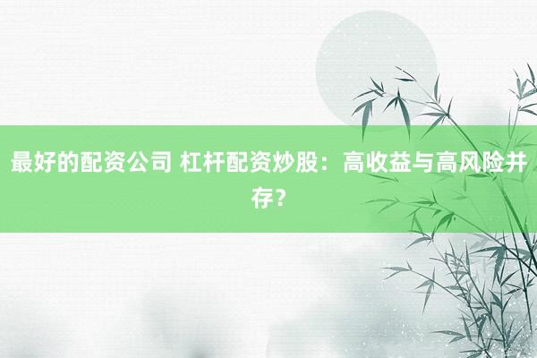 最好的配资公司 杠杆配资炒股：高收益与高风险并存？
