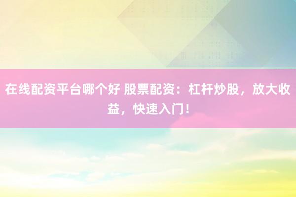 在线配资平台哪个好 股票配资：杠杆炒股，放大收益，快速入门！