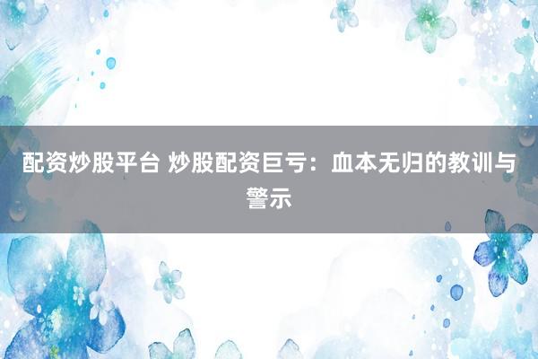 配资炒股平台 炒股配资巨亏：血本无归的教训与警示