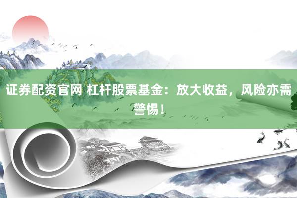 证券配资官网 杠杆股票基金：放大收益，风险亦需警惕！