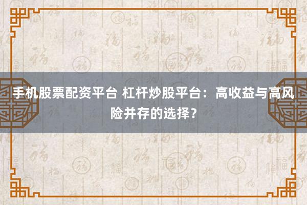 手机股票配资平台 杠杆炒股平台：高收益与高风险并存的选择？
