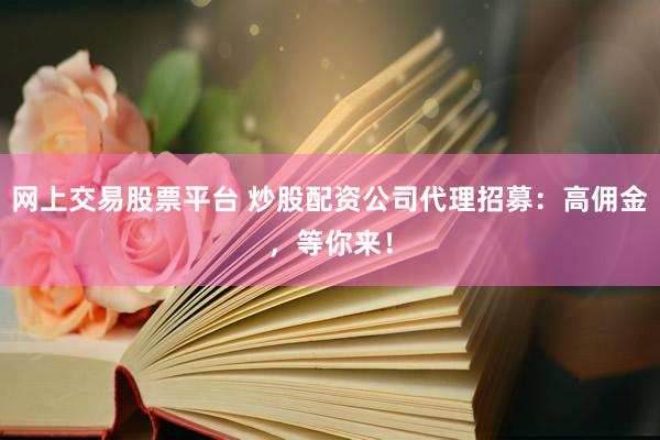 网上交易股票平台 炒股配资公司代理招募：高佣金，等你来！