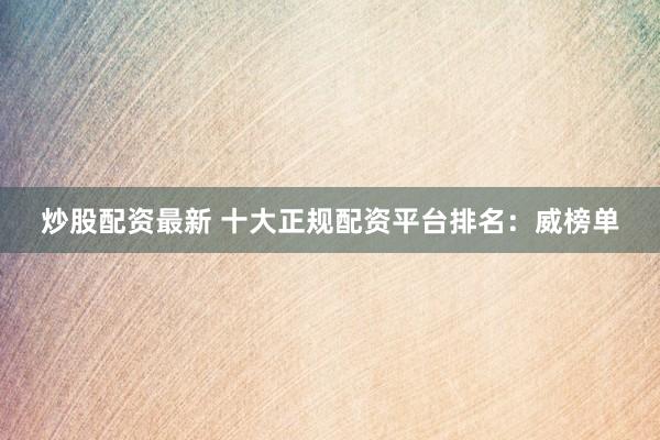炒股配资最新 十大正规配资平台排名：威榜单
