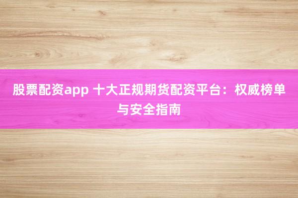 股票配资app 十大正规期货配资平台：权威榜单与安全指南