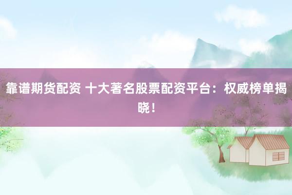 靠谱期货配资 十大著名股票配资平台：权威榜单揭晓！