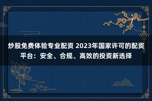 炒股免费体验专业配资 2023年国家许可的配资平台:安全、合规、高效的投资新选择