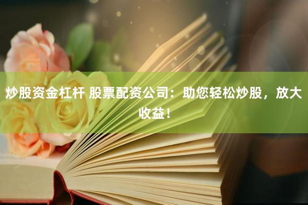 炒股资金杠杆 股票配资公司：助您轻松炒股，放大收益！