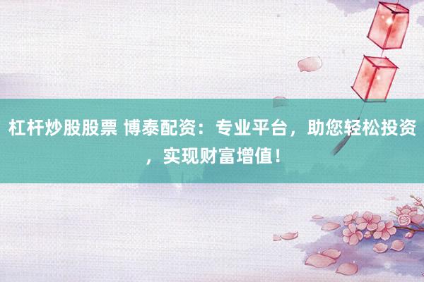 杠杆炒股股票 博泰配资：专业平台，助您轻松投资，实现财富增值！