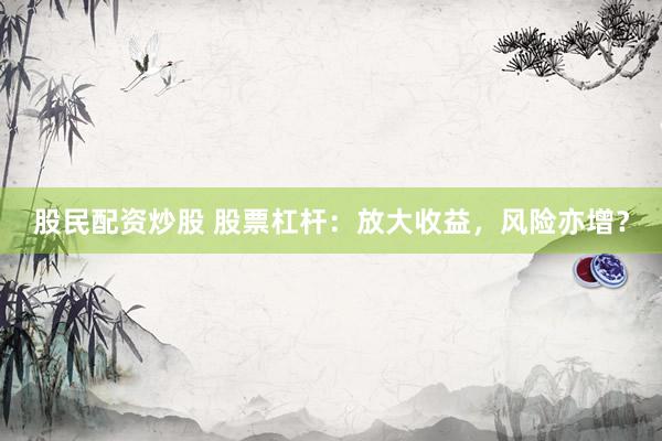 股民配资炒股 股票杠杆：放大收益，风险亦增？