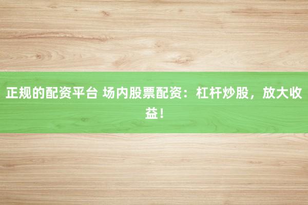 正规的配资平台 场内股票配资：杠杆炒股，放大收益！