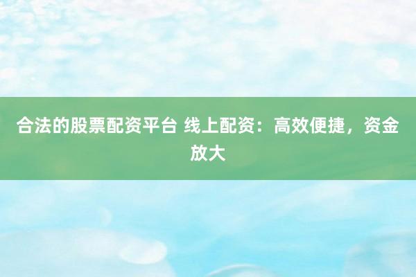 合法的股票配资平台 线上配资：高效便捷，资金放大