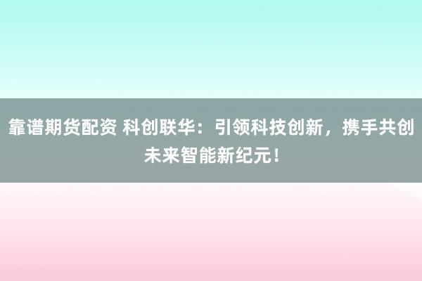 靠谱期货配资 科创联华：引领科技创新，携手共创未来智能新纪元！