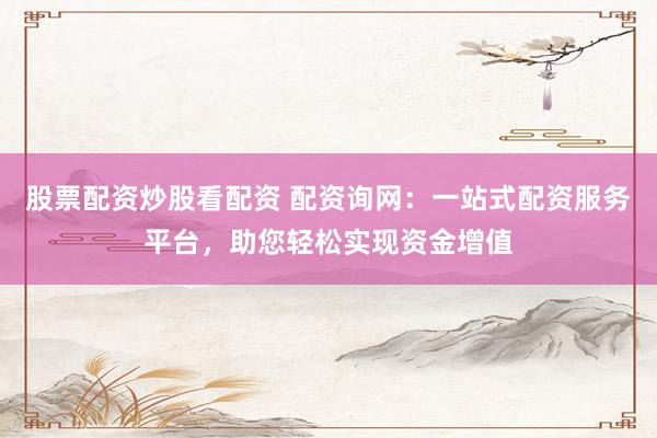 股票配资炒股看配资 配资询网:一站式配资服务平台,助您轻松实现资金增值