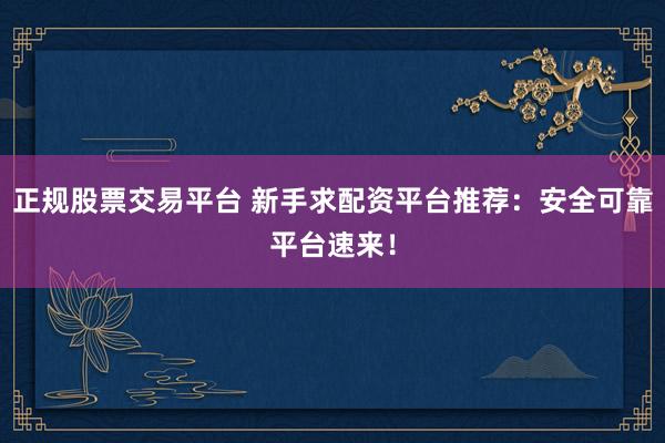 正规股票交易平台 新手求配资平台推荐：安全可靠平台速来！
