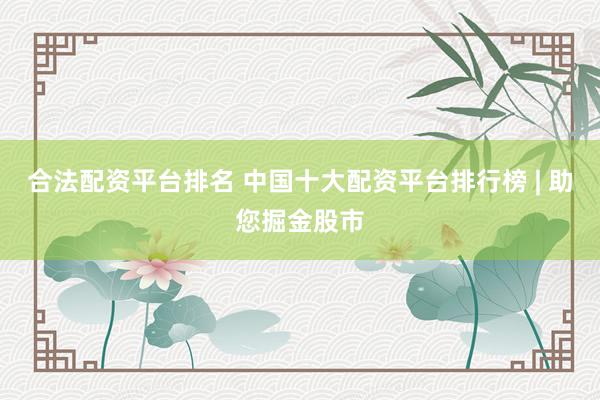 合法配资平台排名 中国十大配资平台排行榜 | 助您掘金股市